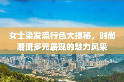 女士染發流行色大揭秘,時尚潮流多元展現的魅力風采