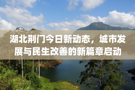 湖北荊門今日新動態(tài),城市發(fā)展與民生改善的新篇章啟動