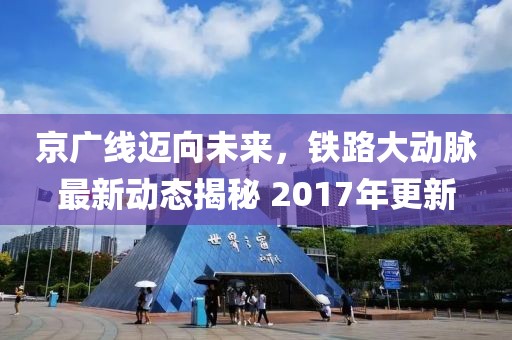 京廣線邁向未來,鐵路大動脈最新動態(tài)揭秘 2017年更新