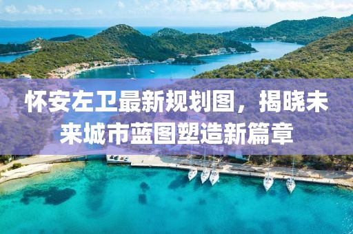 懷安左衛最新規劃圖,揭曉未來城市藍圖塑造新篇章