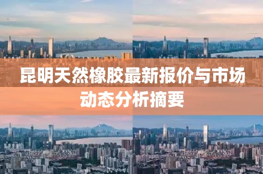 昆明天然橡膠最新報(bào)價(jià)與市場(chǎng)動(dòng)態(tài)分析摘要