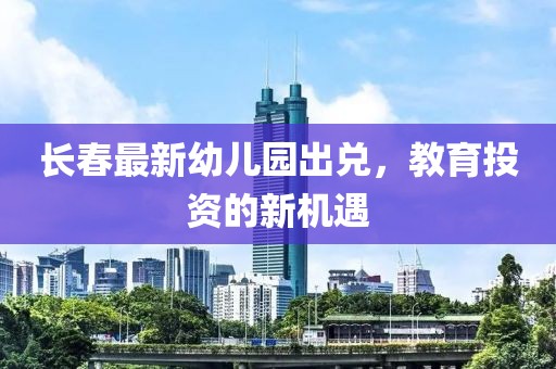 長(zhǎng)春最新幼兒園出兌，教育投資的新機(jī)遇