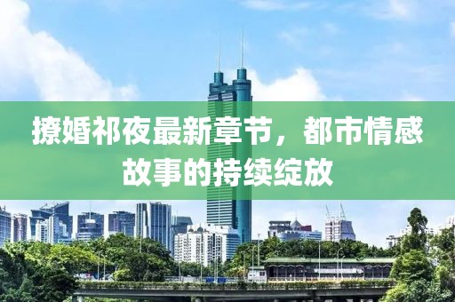 撩婚祁夜最新章節,都市情感故事的持續綻放