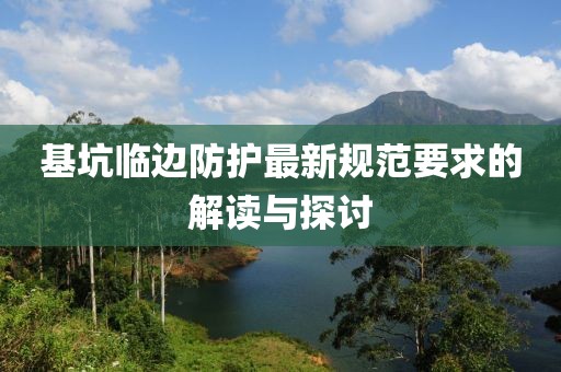 基坑臨邊防護最新規(guī)范要求的解讀與探討