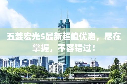 五菱宏光S最新超值優惠,盡在掌握,不容錯過!
