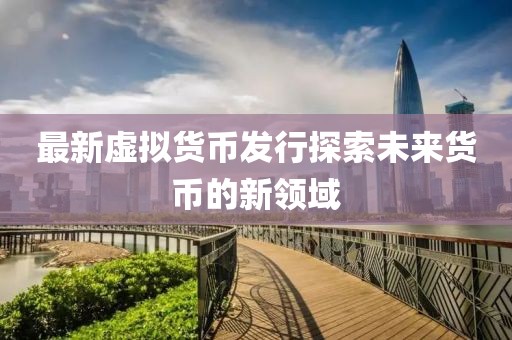 最新虛擬貨幣發(fā)行探索未來貨幣的新領域