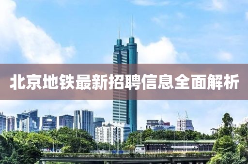 北京地鐵最新招聘信息全面解析