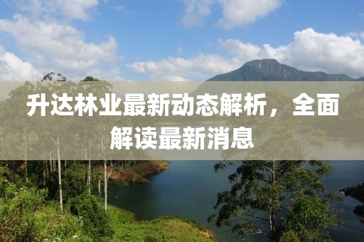 升達林業最新動態解析,全面解讀最新消息