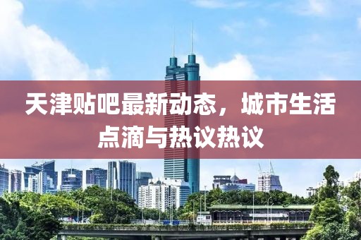 天津貼吧最新動態，城市生活點滴與熱議熱議