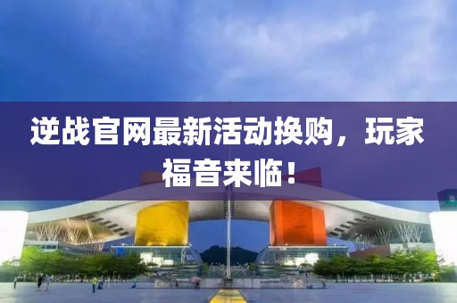 逆戰(zhàn)官網(wǎng)最新活動(dòng)換購(gòu),玩家福音來(lái)臨!
