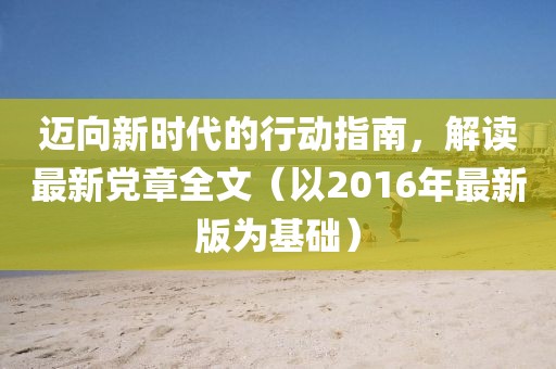 邁向新時代的行動指南,解讀最新黨章全文(以2016年最新版為基礎)