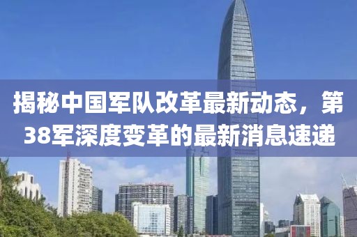 揭秘中國軍隊改革最新動態,第38軍深度變革的最新消息速遞