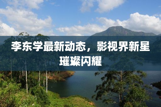 李東學最新動態,影視界新星璀璨閃耀