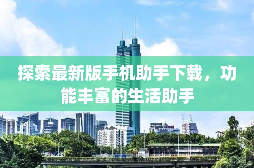 探索最新版手機助手下載，功能豐富的生活助手
