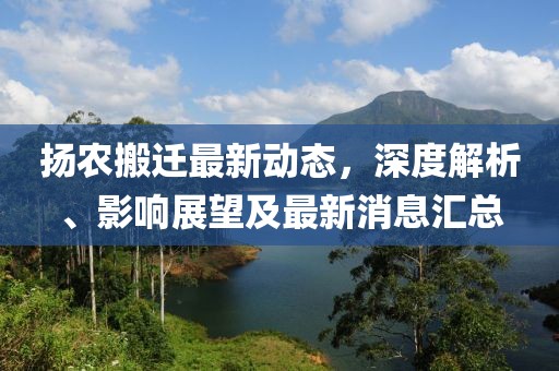 揚農搬遷最新動態,深度解析、影響展望及最新消息匯總