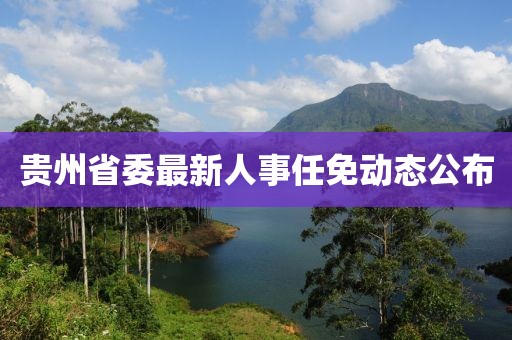 貴州省委最新人事任免動態(tài)公布