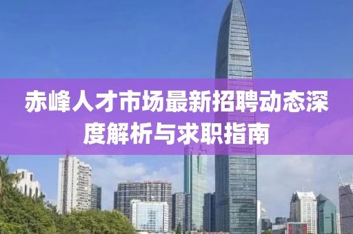 赤峰人才市場最新招聘動態深度解析與求職指南