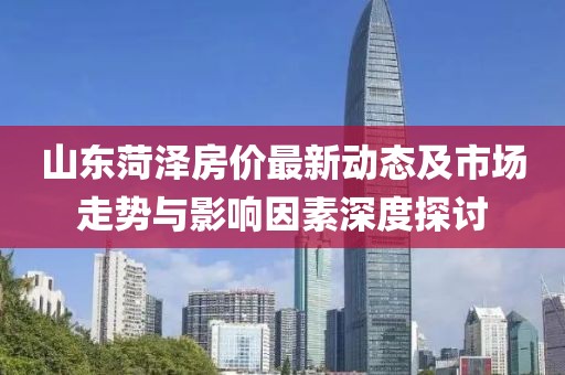 山東菏澤房價(jià)最新動(dòng)態(tài)及市場走勢與影響因素深度探討