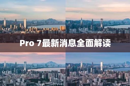 Pro 7最新消息全面解讀