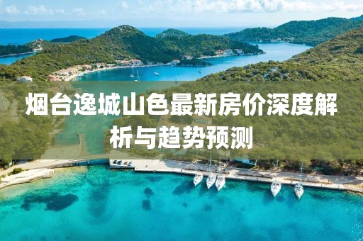煙臺逸城山色最新房價深度解析與趨勢預測