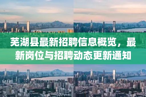 蕪湖縣最新招聘信息概覽,最新崗位與招聘動(dòng)態(tài)更新通知