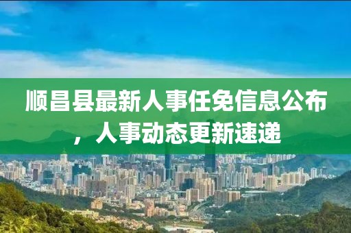 順昌縣最新人事任免信息公布,人事動態更新速遞