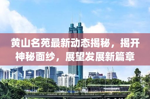 黃山名苑最新動態揭秘,揭開神秘面紗,展望發展新篇章