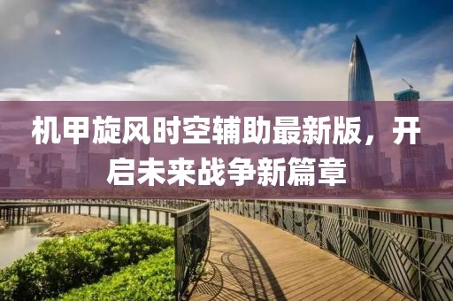 機(jī)甲旋風(fēng)時(shí)空輔助最新版，開啟未來戰(zhàn)爭(zhēng)新篇章