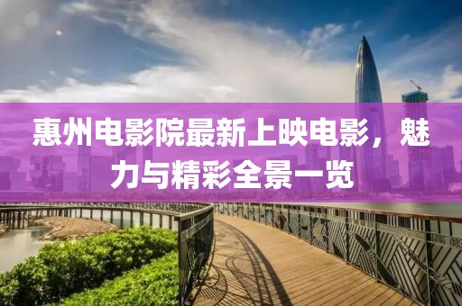 惠州電影院最新上映電影,魅力與精彩全景一覽