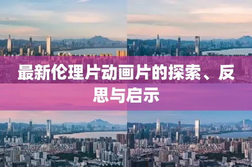 最新倫理片動畫片的探索、反思與啟示