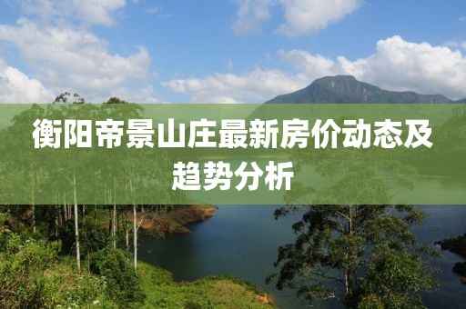 衡陽帝景山莊最新房價動態及趨勢分析