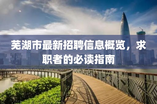 蕪湖市最新招聘信息概覽,求職者的必讀指南
