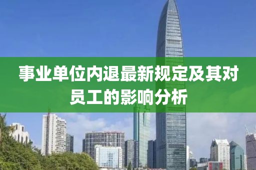 事業(yè)單位內(nèi)退最新規(guī)定及其對員工的影響分析