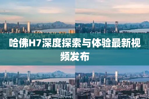 哈佛H7深度探索與體驗最新視頻發布