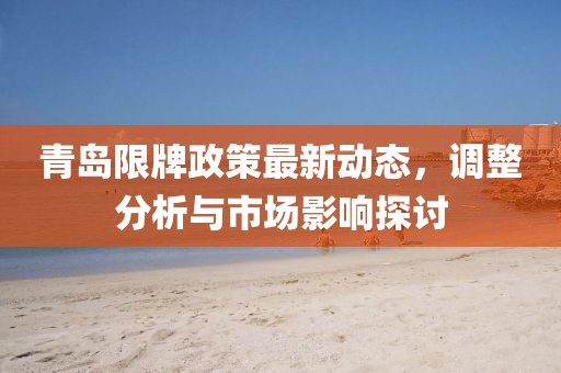 青島限牌政策最新動態(tài),調整分析與市場影響探討