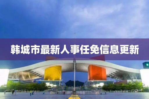 韓城市最新人事任免信息更新