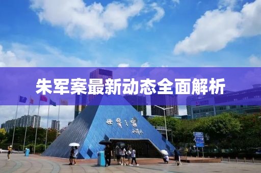 朱軍案最新動態全面解析