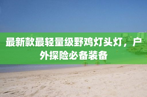 最新款最輕量級(jí)野雞燈頭燈,戶外探險(xiǎn)必備裝備