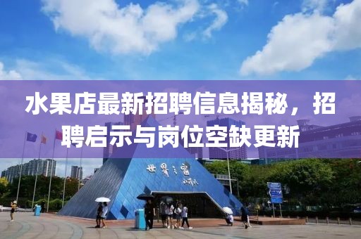 水果店最新招聘信息揭秘,招聘啟示與崗位空缺更新