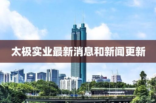 太極實業最新消息和新聞更新