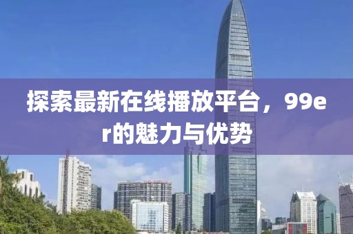 探索最新在線播放平臺(tái),99er的魅力與優(yōu)勢(shì)