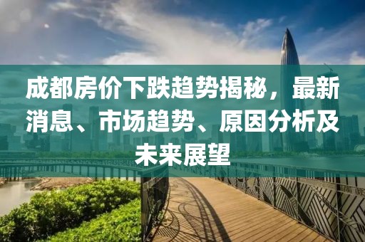 成都房?jī)r(jià)下跌趨勢(shì)揭秘，最新消息、市場(chǎng)趨勢(shì)、原因分析及未來(lái)展望