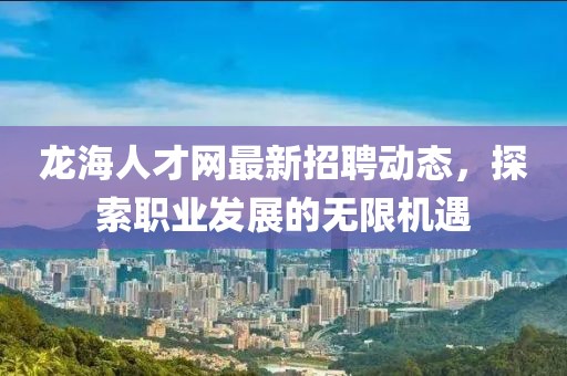 龍海人才網最新招聘動態,探索職業發展的無限機遇