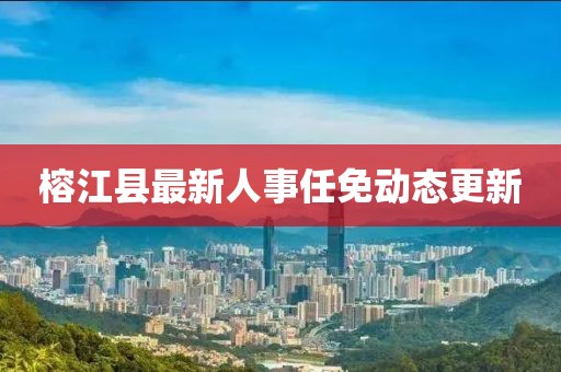 榕江縣最新人事任免動態更新