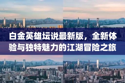 白金英雄壇說最新版,全新體驗與獨特魅力的江湖冒險之旅