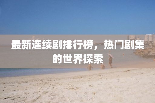 最新連續劇排行榜,熱門劇集的世界探索