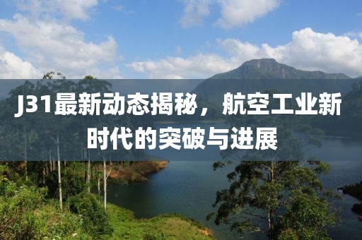 J31最新動態揭秘,航空工業新時代的突破與進展