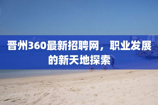 晉州360最新招聘網(wǎng),職業(yè)發(fā)展的新天地探索