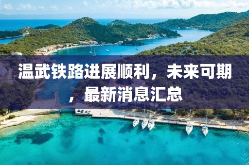 溫武鐵路進(jìn)展順利,未來(lái)可期,最新消息匯總