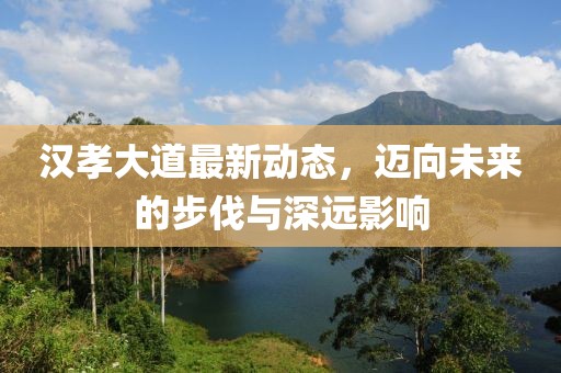 漢孝大道最新動(dòng)態(tài),邁向未來的步伐與深遠(yuǎn)影響